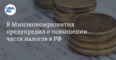 В Минэкономразвития предупредил о повышении части налогов в РФ
