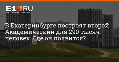 В Екатеринбурге построят второй Академический для 290 тысяч человек. Где он появится?