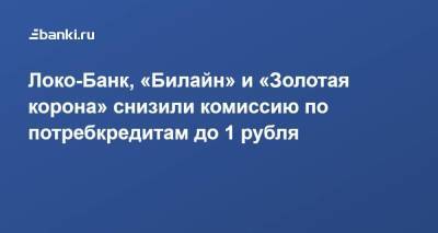 Локо-Банк, «Билайн» и «Золотая корона» снизили комиссию по потребкредитам до 1 рубля