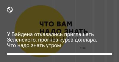 У Байдена отказались приглашать Зеленского, прогноз курса доллара. Что надо знать утром