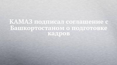 КАМАЗ подписал соглашение с Башкортостаном о подготовке кадров