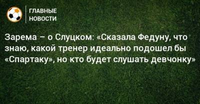 Зарема – о Слуцком: «Сказала Федуну, что знаю, какой тренер идеально подошел бы «Спартаку», но кто будет слушать девчонку»