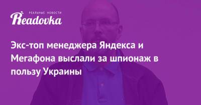 Экс-топ менеджера Яндекса и Мегафона выслали за шпионаж в пользу Украины - readovka.news