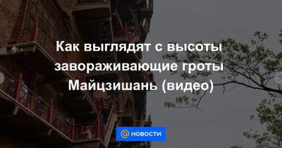 Как выглядят с высоты завораживающие гроты Майцзишань (видео)