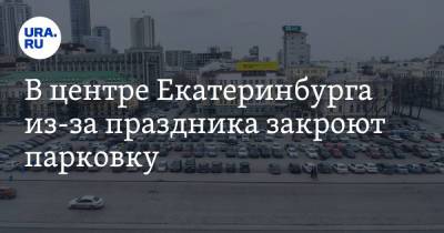 В центре Екатеринбурга из-за праздника закроют парковку