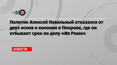 Политик Алексей Навальный отказался от двух исков к колонии в Покрове, где он отбывает срок по делу «Ив Роше»
