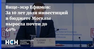 Вице-мэр Ефимов: За 10 лет доля инвестиций в бюджете Москвы выросла почти до 40%