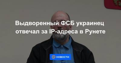 Выдворенный ФСБ украинец отвечал за IP-адреса в Рунете