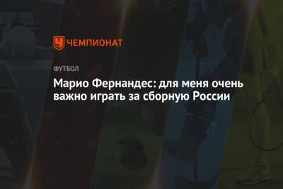 Марио Фернандес: для меня очень важно играть за сборную России