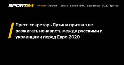 Владимир Путин - Дмитрий Песков - Пресс-секретарь Путина призвал не разжигать ненависть между русскими и украинцами перед Евро-2020 - sport24.ru - Крым - Донецк