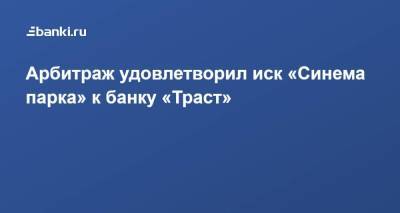 ​Арбитраж удовлетворил иск «Синема парка» к банку «Траст»