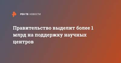 Правительство выделит более 1 млрд на поддержку научных центров