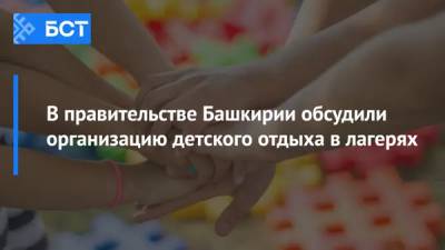 В правительстве Башкирии обсудили организацию детского отдыха в лагерях