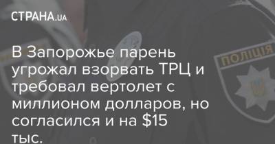 В Запорожье парень угрожал взорвать ТРЦ и требовал вертолет с миллионом долларов, но согласился и на $15 тыс.