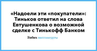 «Надоели эти «покупатели»: Тиньков ответил на слова Евтушенкова о возможной сделке с Тинькофф Банком