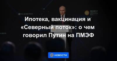Ипотека, вакцинация и «Северный поток»: о чем говорил Путин на ПМЭФ