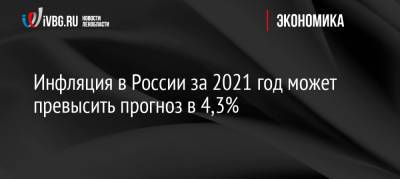 Инфляция в России за 2021 год может превысить прогноз в 4,3%