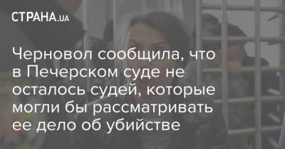 Черновол сообщила, что в Печерском суде не осталось судей, которые могли бы рассматривать ее дело об убийстве