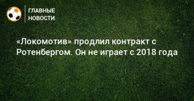 «Локомотив» продлил контракт с Ротенбергом. Он не играет с 2018 года