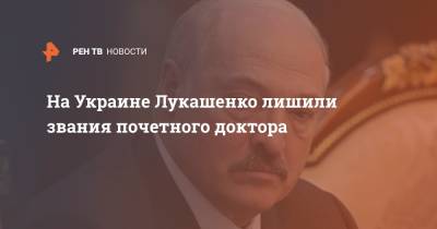 Александр Лукашенко - Владимир Бугров - На Украине Лукашенко лишили звания почетного доктора - ren.tv - Киев