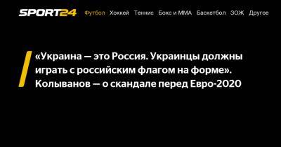 «Украина - это Россия. Украинцы должны играть с российским флагом на форме». Колыванов - о скандале перед Евро-2020