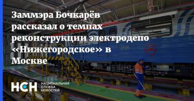Заммэра Бочкарёв рассказал о темпах реконструкции электродепо «Нижегородское» в Москве