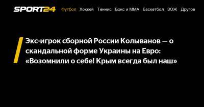 Экс-игрок сборной России Колыванов - о скандальной форме Украины на Евро: «Возомнили о себе! Крым всегда был наш»