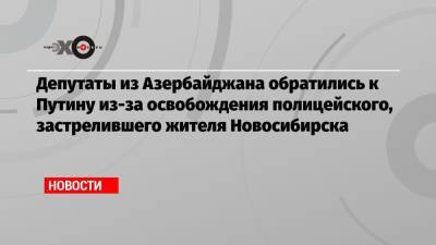 Депутаты из Азербайджана обратились к Путину из-за освобождения полицейского, застрелившего жителя Новосибирска