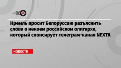 Кремль просит Белоруссию разъяснить слова о некоем российском олигархе, который спонсирует телеграм-канал NЕХТА