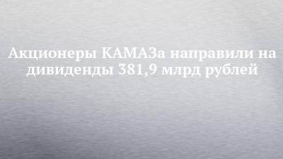 Акционеры КАМАЗа направили на дивиденды 381,9 млрд рублей