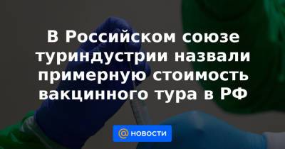 В Российском союзе туриндустрии назвали примерную стоимость вакцинного тура в РФ