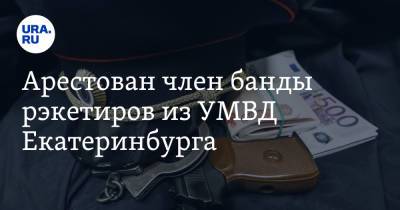 Арестован член банды рэкетиров из УМВД Екатеринбурга. Детали задержания
