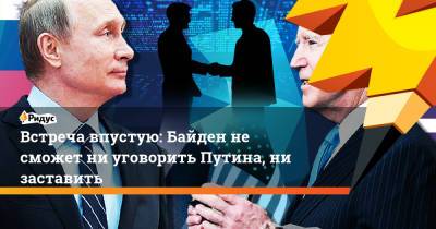Встреча впустую: Байден не сможет ни уговорить Путина, ни заставить
