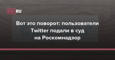 Вот это поворот: пользователи Twitter подали в суд на Роскомнадзор