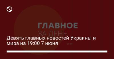 Девять главных новостей Украины и мира на 19:00 7 июня