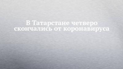 В Татарстане четверо скончались от коронавируса
