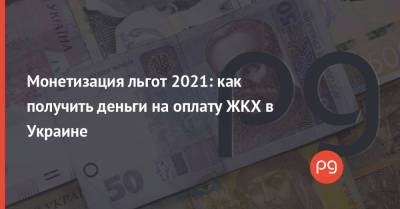 Монетизация льгот 2021: как получить деньги на оплату ЖКХ в Украине