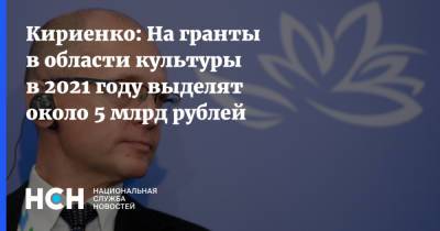 Кириенко: На гранты в области культуры в 2021 году выделят около 5 млрд рублей