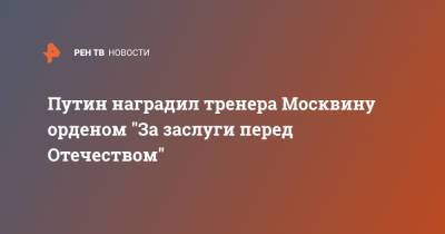 Путин наградил тренера Москвину орденом "За заслуги перед Отечеством"