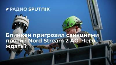 Блинкен пригрозил санкциями против Nord Stream 2 AG. Чего ждать?