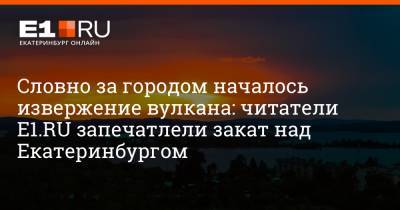 Словно за городом началось извержение вулкана: читатели E1.RU запечатлели закат над Екатеринбургом
