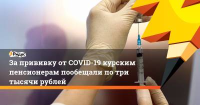 За прививку от COVID-19 курским пенсионерам пообещали по три тысячи рублей