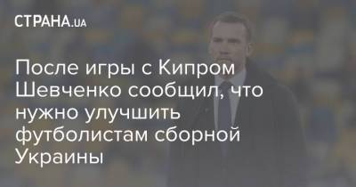 После игры с Кипром Шевченко сообщил, что нужно улучшить футболистам сборной Украины