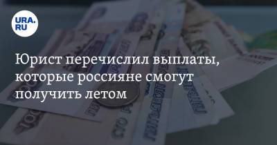 Юрист перечислил выплаты, которые россияне смогут получить летом