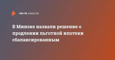 В Минэке назвали решение о продлении льготной ипотеки сбалансированным