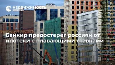 Банкир предостерег россиян от ипотеки с плавающими ставками