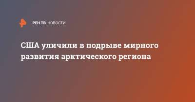 США уличили в подрыве мирного развития арктического региона