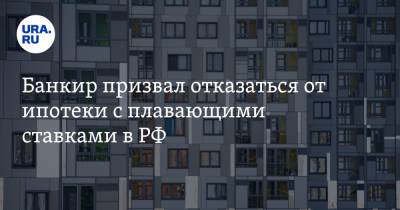 Банкир призвал отказаться от ипотеки с плавающими ставками в РФ