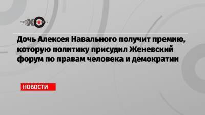 Дочь Алексея Навального получит премию, которую политику присудил Женевский форум по правам человека и демократии