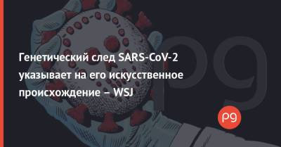Генетический след SARS-CoV-2 указывает на его искусственное происхождение – WSJ